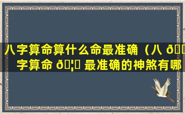 八字算命算什么命最准确（八 💐 字算命 🦆 最准确的神煞有哪些）